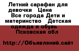 Летний сарафан для девочки › Цена ­ 700 - Все города Дети и материнство » Детская одежда и обувь   . Псковская обл.